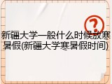 新疆大学一般什么时候放寒暑假(新疆大学寒暑假时间)