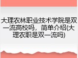 大理农林职业技术学院是双一流高校吗，简单介绍(大理农职是双一流吗)