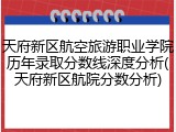 天府新区航空旅游职业学院历年录取分数线深度分析(天府新区航院分数分析)