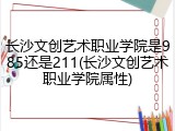 长沙文创艺术职业学院是985还是211(长沙文创艺术职业学院属性)