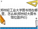 郑州轻工业大学图书馆在哪里，怎么样(郑州轻大图书馆位置评价)