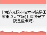 上海济光职业技术学院是国家重点大学吗(上海济光学院是重点吗)