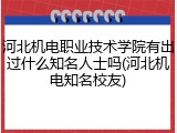 河北机电职业技术学院有出过什么知名人士吗(河北机电知名校友)