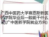 广西中医药大学赛恩斯新医药学院毕业后一般能干什么呢(广中医新学院就业方向)