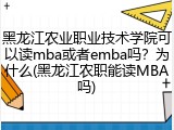 黑龙江农业职业技术学院可以读mba或者emba吗？为什么(黑龙江农职能读MBA吗)