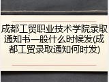 成都工贸职业技术学院录取通知书一般什么时候发(成都工贸录取通知何时发)