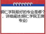 铜仁学院最好的专业是哪个，详细阐述(铜仁学院王牌专业)