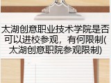 太湖创意职业技术学院是否可以进校参观，有何限制(太湖创意职院参观限制)