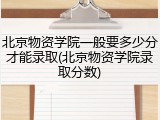 北京物资学院一般要多少分才能录取(北京物资学院录取分数)