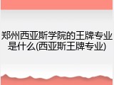 郑州西亚斯学院的王牌专业是什么(西亚斯王牌专业)