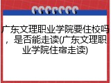 广东文理职业学院要住校吗，是否能走读(广东文理职业学院住宿走读)