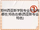 郑州西亚斯学院专业开设有哪些,特色在哪(西亚斯专业特色)