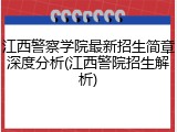江西警察学院最新招生简章深度分析(江西警院招生解析)