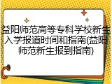 益阳师范高等专科学校新生入学报道时间和指南(益阳师范新生报到指南)