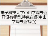 电子科技大学中山学院专业开设有哪些,特色在哪(中山学院专业特色)