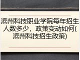 滨州科技职业学院每年招生人数多少，政策变动如何(滨州科技招生政策)