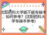 沈阳药科大学能不能专接本，如何参考？(沈阳药科大学专接本参考)