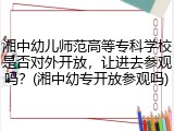 湘中幼儿师范高等专科学校是否对外开放，让进去参观吗？(湘中幼专开放参观吗)