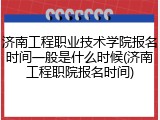 济南工程职业技术学院报名时间一般是什么时候(济南工程职院报名时间)