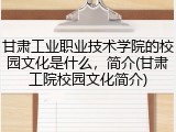 甘肃工业职业技术学院的校园文化是什么，简介(甘肃工院校园文化简介)