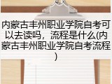 内蒙古丰州职业学院自考可以去读吗，流程是什么(内蒙古丰州职业学院自考流程)
