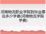 河南物流职业学院到毕业要花多少学费(河南物流学院学费)