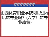 山西体育职业学院可以进校后转专业吗？(入学后转专业政策)