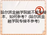 哈尔滨金融学院能不能专接本，如何参考？(哈尔滨金融学院专接本参考)