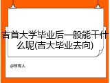 吉首大学毕业后一般能干什么呢(吉大毕业去向)