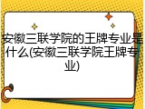 安徽三联学院的王牌专业是什么(安徽三联学院王牌专业)