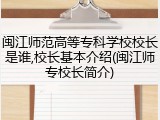 闽江师范高等专科学校校长是谁,校长基本介绍(闽江师专校长简介)