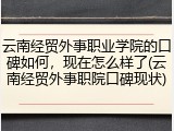 云南经贸外事职业学院的口碑如何，现在怎么样了(云南经贸外事职院口碑现状)