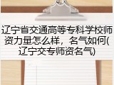 辽宁省交通高等专科学校师资力量怎么样，名气如何(辽宁交专师资名气)