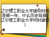 辽宁理工职业大学建校时间是哪一年，什么历史背景(辽宁理工职业大学何时建校)