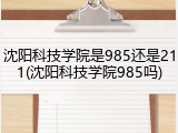 沈阳科技学院是985还是211(沈阳科技学院985吗)