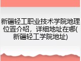 新疆轻工职业技术学院地理位置介绍，详细地址在哪(新疆轻工学院地址)