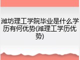 潍坊理工学院毕业是什么学历有何优势(潍理工学历优势)