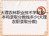 大理农林职业技术学院是一本吗录取分数线多少(大理农职录取分数)