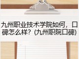 九州职业技术学院如何，口碑怎么样？(九州职院口碑)