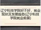 辽宁科技学院好不好，就业现状及发展趋势(辽宁科技学院就业前景)