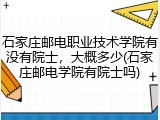 石家庄邮电职业技术学院有没有院士，大概多少(石家庄邮电学院有院士吗)