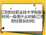 江苏财经职业技术学院报名时间一般是什么时候(江苏财经报名时间)