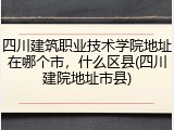 四川建筑职业技术学院地址在哪个市，什么区县(四川建院地址市县)