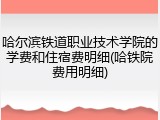 哈尔滨铁道职业技术学院的学费和住宿费明细(哈铁院费用明细)