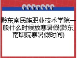 黔东南民族职业技术学院一般什么时候放寒暑假(黔东南职院寒暑假时间)