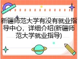 新疆师范大学有没有就业指导中心，详细介绍(新疆师范大学就业指导)