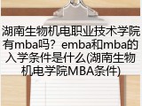 湖南生物机电职业技术学院有mba吗？emba和mba的入学条件是什么(湖南生物机电学院MBA条件)
