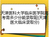 天津医科大学临床医学院高考需多少分能录取呢(天津医大临床录取分)