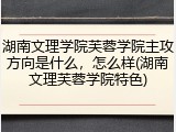 湖南文理学院芙蓉学院主攻方向是什么，怎么样(湖南文理芙蓉学院特色)