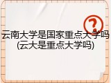 云南大学是国家重点大学吗(云大是重点大学吗)